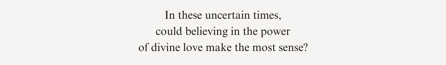 In these uncertain times, could believing in the power of divine love make the most sense?