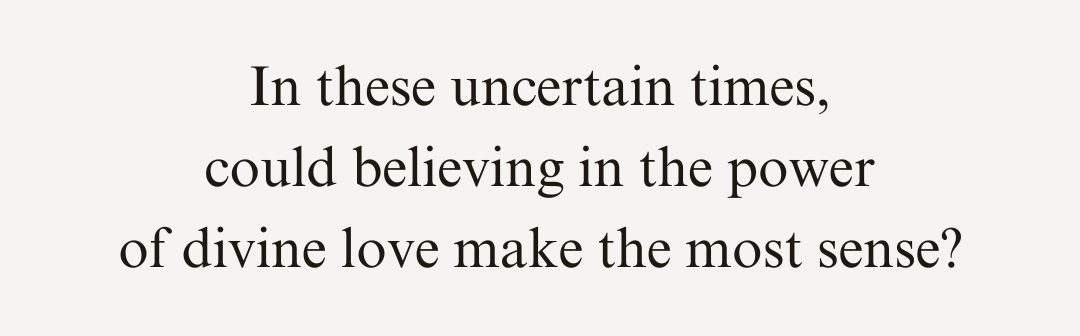 In these uncertain times, could believing in the power of divine love make the most sense?